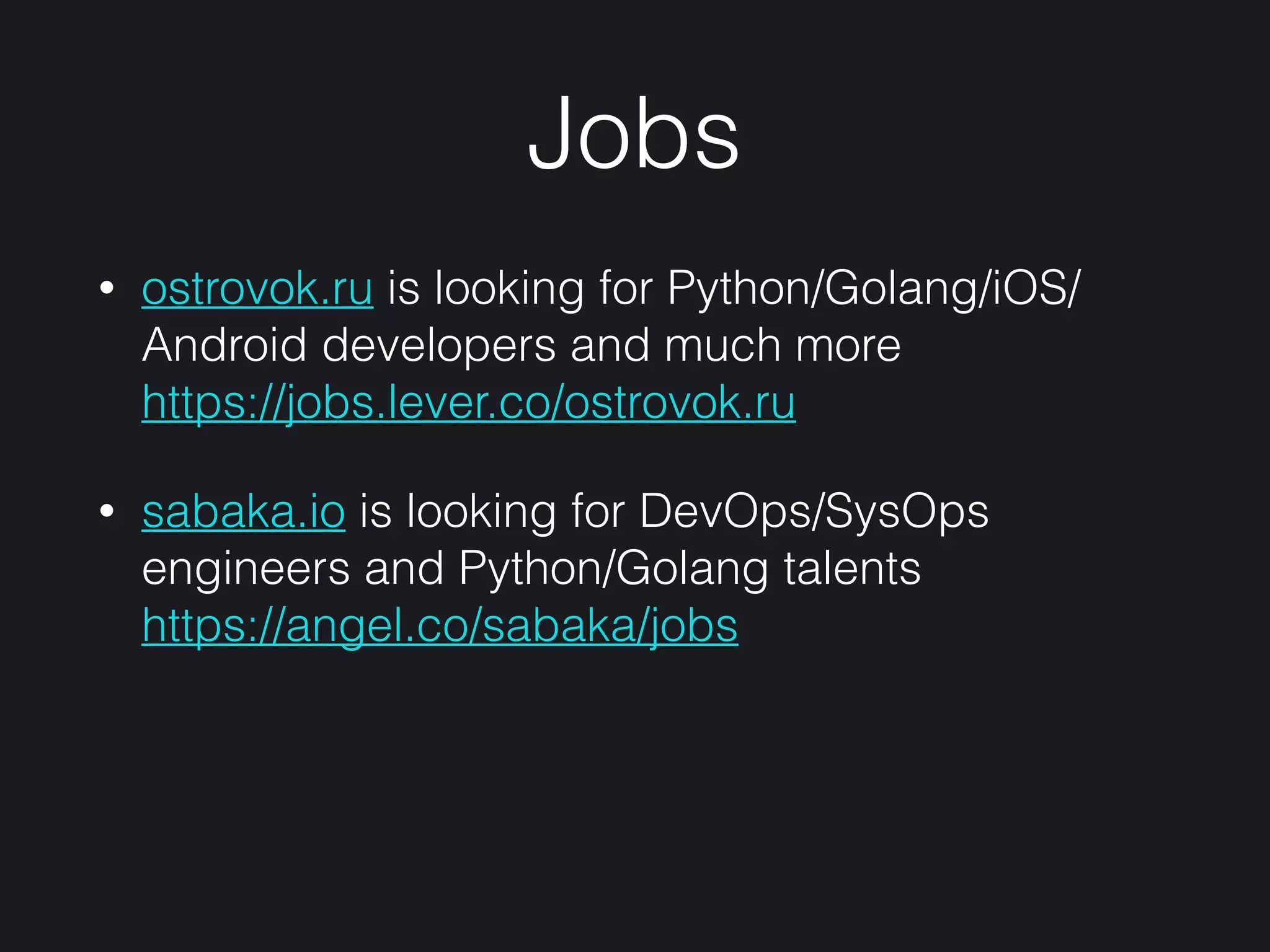 Jobs
• ostrovok.ru is looking for Python/Golang/iOS/
Android developers and much more 
https://jobs.lever.co/ostrovok.ru
• sabaka.io is looking for DevOps/SysOps
engineers and Python/Golang talents 
https://angel.co/sabaka/jobs
 
