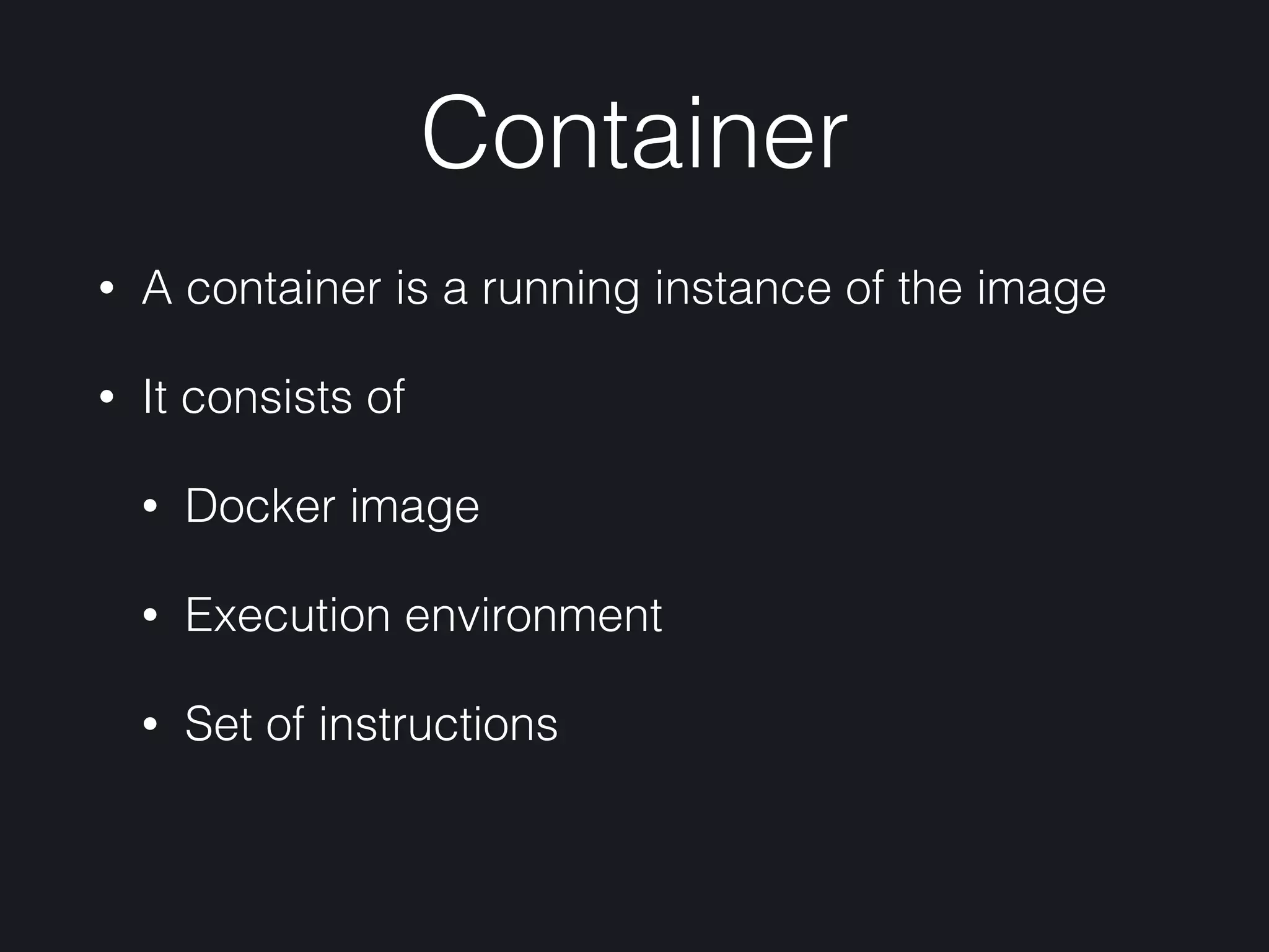 Container
• A container is a running instance of the image
• It consists of
• Docker image
• Execution environment
• Set of instructions
 