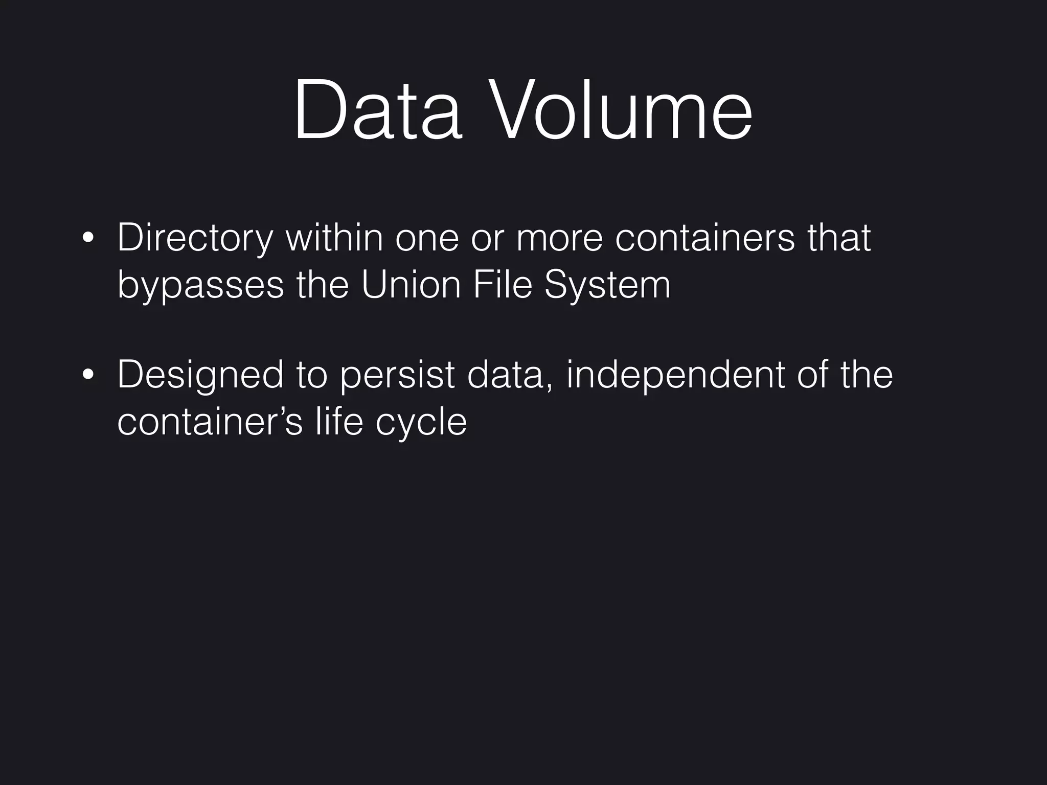 Data Volume
• Directory within one or more containers that
bypasses the Union File System
• Designed to persist data, independent of the
container’s life cycle
 