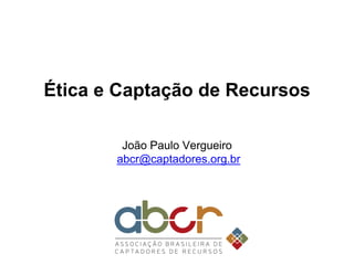 Ética e Captação de Recursos
João Paulo Vergueiro
abcr@captadores.org.br
 