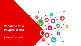 Vodafone for a
Phygital World
Barbara Cominelli
Commercial Operations and Digital Director
 