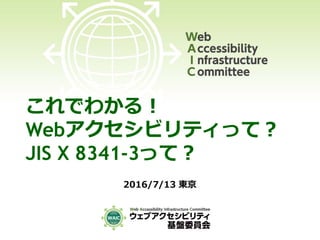 これでわかる！
Webアクセシビリティって？
JIS X 8341-3って？
2016/7/13 東京
 