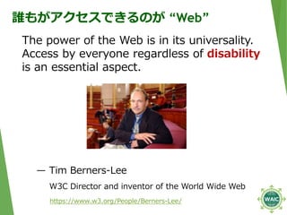 誰もがアクセスできるのが “Web”
The power of the Web is in its universality.
Access by everyone regardless of disability
is an essentia...