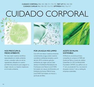 100
CUIDADO CORPORAL
ACEITE DE PALMA
SOSTENIBLE
Oriﬂame es una de las primera
compañías en comprar el 100% del
Aceite de Palma a través de créditos
GreenPalm. En 2013, laWorldWild
Foundation (WWF) nos caliﬁcó con un
11 (en una escala de 12) y nos situó en
el puesto número 1 de su ranking de
empresas sostenibles.
POR UNAGUA MÁS LIMPIO
Con el ﬁn de reducir nuestras emisiones
contaminantes al agua, todos nuestros
cosméticos exfoliantes lanzados a partir
del año 2014, contienen gránulos
exfoliantes de origen natural. Cabe
destacar el Exfoliante Revitalizante de
Frambuesa Love Nature (cod.31304)
formulado con cáscara de Almendra y el
Exfoliante de Azúcar Milk & Honey
(cod.31601) formulado con Azúcar y
partículas de Sílice.
CUIDADO CORPORAL PAG. 101, 108–111, 114–115 FEET UP PAG. 102–103
CUIDADO CAPILAR PAG. 104–107, 112–113 OPTIFRESH PAG. 116–117
NOS PREOCUPA EL
MEDIOAMBIENTE
Por esta razón nuestros cientíﬁcos
especializados en medio ambiente
revisan y estudian cada uno de los
ingredientes utilizados en nuestro
portfolio de productos, para asegurar su
origen natural y su impacto respetuoso
en el medio ambiente.
 