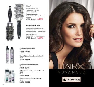 106
[6-GINGEROL]
ቢ Mousse Volumen HairX
200 ml.
30550 15,00€
ባ Laca Fijadora Larga Duración HairX
200 ml.
30551 15,00€
ቢ Champú Equilibrante HairX
250 ml.
30064 8,00€
ባ Acondicionador Volumen Sin Aclarado
HairX
150 ml.
26675 8,00€
ቤ Champú Volumen en Seco HairX
150 ml.
26676 10,00€
El cepillo con ranuras permite que
ﬂuya el aire, perfecto para que peines
tu cabello fácilmente y se seque antes.
SECADO RÁPIDO
ባ Cepillo Volumen
Tamaño: 23.2 x 4.5 x 4 cm. Accesorio.
27133 8,00€ 4,95€
RIZAR
El cepillo redondo ayuda
a ondular, rizar y dar más
volumen a tu cabello.
ቢ Cepillo Redondo
Tamaño: 24.5 cm. Diámetro: 5 cm.
Accesorio.
27132 8,00€ 4,95€
ቢ
ባ
ቢ ባ
ቢ
ባ
ቤ
 