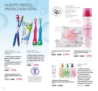 114
ALIENTO FRESCO
PROTECCIÓNTOTAL
CEPILLOS DENTALES
Cepillos de dientes con cerdas
multi-ángulo.
ቢ 27979 Cepillo de Dientes
Optifresh Dureza Media -
Morado
ባ 27980 Cepillo de Dientes
Optifresh Dureza Media -
Azul
Cada uno
3,00€ 1,95€
CEPILLOS DENTALES
Tamaño: 14 cm. Accesorio.
ብ 28266 Cepillo de Dientes
para Niños Optifresh - Rosa
ቦ 28267 Cepillo de Dientes
para Niños Optifresh - Azul
Cada uno
3,00€ 1,95€
LA ASOCIACIÓN DENTAL
SUECA RECOMIENDA
EL USO DE PASTAS DE
DIENTES CON FLÚOR.
ቢ Bálsamo Calmante Post-
Depilación Feminelle Special Care+
75 ml.
32340 10,00€
ባ Desodorante Íntimo con
Flor de Loto Feminelle
75 ml.
24890 9,00€ 5,95€
ቢ Toallitas Íntimas Feminelle
20 uds.
30004 9,00€ 5,95€
Dermatológica y
ginecológicamente testado
Suave, PH neutro,
fórmula sin agentes
jabonosos
Con vitaminas extra y
Ácido Láctico
LIMPIADOR ÍNTIMO
300 ml.
ባ 24891 Limpiador
Íntimo Suavizante con
Flor de Peonía Feminelle
ቤ 31326 Limpiador
Íntimo Protector con
Aloe Vera Feminelle
ብ 30547 Limpiador
Íntimo Delicado con Flor
de Magnolia Feminelle
Cada uno 9,00€
ቢ ባ ቤ
ብ ቦ
ቢ
ባ
ቢ
ባ ቤ ብ
Limpia,
fresca y
protegida
Dermatológica y
ginecológicamente
testado
ቤ Pasta de Dientes para
Niños Optikids Sabor Fresa
50 ml.
31133 4,00€ 2,95€
 