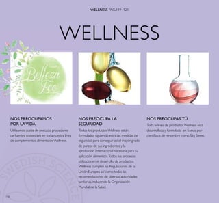 118
WELLNESS
WELLNESS PAG.119–121
NOS PREOCUPAMOS
POR LAVIDA
Utilizamos aceite de pescado procedente
de fuentes sostenibles en toda nuestra línea
de complementos alimenticiosWellness.
NOS PREOCUPAS TÚ
Toda la línea de productosWellness está
desarrollada y formulada en Suecia por
cientíﬁcos de renombre como Sitg Steen.
NOS PREOCUPA LA
SEGURIDAD
Todos los productosWellness están
formulados siguiendo estrictas medidas de
seguridad para conseguir así el mayor grado
de pureza de sus ingredientes y la
aprobación internacional necesaria para su
aplicación alimenticia.Todos los procesos
utilizados en el desarrollo de productos
Wellness cumplen las Regulaciones de la
Unión Europea así como todas las
recomendaciones de diversas autoridades
sanitarias,incluyendo la Organización
Mundial de la Salud.
 
