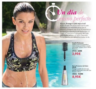 124
Cepillo Moldeador
Moldea y texturiza el peinado al
mismo tiempo que facilita su secado
con secador. Tamaño: 23 cm x 7.8 cm.
Accesorio.
27134 8,00€
3,95€
Spray Protector del Calor
HairX
Protege tu cabello del calor de la
plancha y del secador hasta 230º.Con
Keratina. 150 ml.
30552 15,00€
8,95€
10 a.m: ¡Protege tu pelo bajo el sol!
El sol y el calor del verano hacen que tu pelo
se reseque y se deshidrate, por lo que es
necesario protegerlo bajo el sol.Te proponemos
los beneﬁcios reparadores del Restaurador CC
Cream, elTratamiento Prolongador del Color
para cabellos teñidos y el Serum Reparador
Puntas Abiertas para aplicarlo al ﬁnalizar el día.
Un día de
verano perfecto
 
