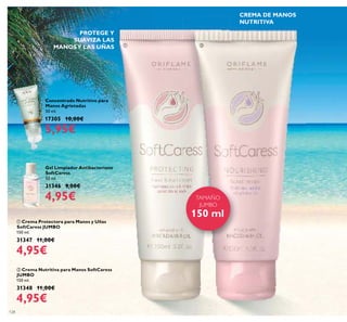 128
Concentrado Nutritivo para
Manos Agrietadas
50 ml.
17305 10,00€
5,95€
Gel Limpiador Antibacteriano
SoftCaress
50 ml.
31346 9,00€
4,95€
CREMA DE MANOS
NUTRITIVA
PROTEGE Y
SUAVIZA LAS
MANOSY LAS UÑAS
ቢ Crema Protectora para Manos y Uñas
SoftCaress JUMBO
150 ml.
31347 11,00€
4,95€
ባ Crema Nutritiva para Manos SoftCaress
JUMBO
150 ml.
31348 11,00€
4,95€
TAMAÑO
JUMBO
150 ml
ቢ ባ
 