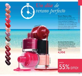 129
OFERTASESPECIALES
Esmalte de Uñas Pure Colour
Uñas cuidadas y llenas de color con esta
amplia variedad de tonos brillantes sólo
para ti. Acabado impactante y colores
fantásticos a precio increíble. ¡Atrévete a
probarlos todos! 8 ml.
9,00€
4,95€
16 p.m: Manos y Uñas
¡El bronceado de la piel y las
noches de verano reclaman unas
manos perfectas! Protégelas y
nútrelas con las Cremas SoftCaress
y remátalas con una increíble man-
icura con colores súper cubrientes.
¡Los encontrarás todos en los
Esmaltes Pure Colour!
¡HASTA
55%DTO!
Un día de
verano perfecto
26258
Red
Classic
26259
Ruby
Pink
26260
Berry
Intense
26261
Deep
Plum
24423
Pastel
Pink
24424
Lavender
Shimmer
24425
Glossy
Taupe
26257
Sheer
Cream
20783
Intense
Pink
20782
Nude
Pink
20788
Coral
Red
20779
Baby
Pink
20781
Clover
Haze
20779BabyPink
26259RubyPink
26258 Red Classic
2
0783IntensePink
 