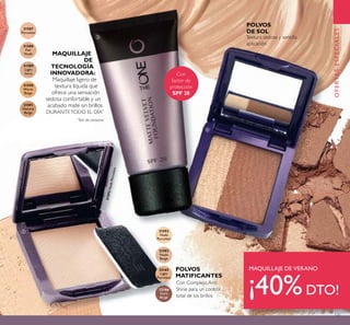 131
Con Complejo Anti
Shine para un control
total de los brillos
Con
factor de
protección
SPF 20
MAQUILLAJE
DE
TECNOLOGÍA
INNOVADORA:
Maquillaje ligero de
textura líquida que
ofrece una sensación
sedosa confortable y un
acabado mate sin brillos
DURANTETODO EL DÍA*
OFERTASESPECIALES
POLVOS
DE SOL
Textura sedosa y sencilla
aplicación
SUMMER FAVOURITES
31587
Porcelain
31588
Fair
Nude
31589
Light
Ivory
31590
Warm
Beige
31591
Natural
Beige
31592
Nude
Porcelain
31593
Nude
Beige
32165
Light
Porcelain
32166
Dark
Beige
SUMMER FAVOURITES
MAQUILLAJE DE VERANO
¡40%DTO!
POLVOS
MATIFICANTES
ባ
ቤ
ብ
*
Test de consumo
31592NudePorcelain
 