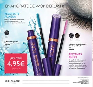 33004
Black WP
30719
Black
30720
Black Brown
ቢ Máscara de Pestañas
Wonder Lash Waterproof
The ONE
8 ml.
14,00€
ባ Máscara de Pestañas 5 en 1
WonderLash The One
8 ml.
14,00€
RESISTENTE
AL AGUA
Máscara de Pestañas Waterproof
que deﬁne, alarga, separa y da
volumen sin grumos y sin borrones.
PESTAÑAS
EN 3D
Su cepillo de doble cara está
diseñado para crear una
deﬁnición impactante en tus
pestañas. Las cerdas largas las
separan y alargan mientras que
las cortas las rizan y elevan.
¡ENAMÓRATE DE WONDERLASH!
Catálogo8-2016(3Junio-22Junio)
Oriﬂame Cosméticos S.A.
Avda.Bruselas nº 5
28108 Alcobendas (Madrid)
Atención al Cliente y Pedidos 91 804 18 75
www.oriﬂame.es
© 2016 Oriﬂame Cosmeticos S.A.
¡65% DTO!
4,95€CADA UNA
ቢ
ባ
 