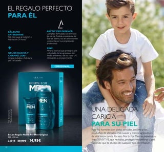 30
Para los hombres con pieles sensibles, encontrar los
productos de afeitados más suaves y menos agresivos es
de vital importancia. Por eso North For Men te presenta su
línea SENSITIVE, que revitaliza, protege y reconforta la piel
haciendo que te olvides de cualquier tipo de irritación.
+
Piel más suave al instante*
e
hidratación 24 horas**
Limpia, revitaliza e hidrata la
piel y el cabello
GEL DE DUCHA Y
CHAMPÚ 2 EN 1
BÁLSAMO
AFTERSHAVE
EL REGALO PERFECTO
PARA ÉL
ARCTIC PRO DEFENCE:
Complejo formulado con extracto
de raíz de Rodiola, procedente del
Este de Siberia, rica en antioxidantes
y conocida por sus propiedades
protectoras.
ZINC:
Mineral esencial que protege la piel
y el cabello de las agresiones del
medio ambiente y de los rayos UV,
retrasando su envejecimiento.
Set de Regalo North For Men Original
250 + 50 ml.
32018 20,00€ 14,95€
**
Testinstrumental
*
Testdeconsumo
UNA DELICADA
CARICIA
PARA SU PIEL
 