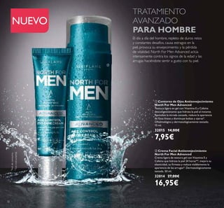 32
ባ Crema Facial Antienvejecimiento
North For Men Advanced
Crema ligera de textura gel con Vitamina E y
Cafeína que hidrata la piel 24 horas**, mejora su
elasticidad, su irmeza y reduce visiblemente la
apariencia de las arrugas*. Dermatológicamente
testada. 50 ml.
32014 27,00€
16,95€
ቢ Contorno de Ojos Antienvejecimiento
North For Men Advanced
Textura ligera en gel con Vitamina E y Cafeína
descongestionante que hidrata la piel al instante.
Revitaliza la mirada cansada, reduce la apariencia
de inas líneas y disminuye bolsas y ojeras*.
Oftalmológica y dermatológicamente testado.
15 ml.
32015 14,00€
7,95€
El día a día del hombre, repleto de duros retos
y constantes desafíos, causa estragos en la
piel, provoca su envejecimiento y la pérdida
de vitalidad. North For Men Advanced actúa
intensamente contra los signos de la edad y las
arrugas haciéndote sentir a gusto con tu piel.
TRATAMIENTO
AVANZADO
PARA HOMBRE
ባ
ቢ
*
Testdeconsumo
**
Testinstrumental
NUEVO
 