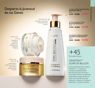 41
TRATAMIENTOS
ቤ Limpiadora Rejuvenecedora
Time Reversing SkinGenist™
150 ml.
25261 20,00€ 12,95€
ባ Crema de Noche Time
Reversing SkinGenist™
50 ml.
24184 36,00€ 22,95€
ቢ Crema de Día Time Reversing
SkinGenist™ SPF 15
50 ml.
24181 36,00€ 22,95€
CREMA DE
NOCHE
CREMA DE
DÍA
Devuelve la
vitalidad y
restaura los
atributos de la
piel joven.
SPF 15.
Lujosa textura
nutritiva que reduce
las arrugas y
fortalece la piel
madura.
LIMPIADORA
Limpiadora hidratante
cremosa para piel
madura.
Despierta la Juventud
de tus Genes
GENISTEINSOY:
ELIXIR DE BELLEZA
La fórmula SkinGenist™ contiene
GenisteinSOY
– un poderoso
nutriente antienvejecimiento
derivado de la Soja que actúa a
nivel celular. Gracias a su apariencia
encapsulada consigue alcanzar las
capas más profundas de la piel,
ayudando a restaurar su irmeza, su
elasticidad y su aspecto radiante.
+45Para pieles maduras
ቢ
ባ
ቤ
 