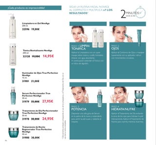 46
Iluminador de Ojos True Perfection
NovAge
15 ml.
31981 21,00€
Serum Perfeccionador True
Perfection NovAge
30 ml.
31979 35,00€ 27,95€
Limpiadora en Gel NovAge
200 ml.
32596 19,00€
Tónico Revitalizante NovAge
200 ml.
32128 19,00€ 14,95€
¡Cada producto es imprescindible!
Tratamiento de Día Perfeccionador
True Perfection NovAge
50 ml.
31978 30,00€ 24,95€
Tratamiento de Noche
Regenerador True Perfection
NovAge
50 ml.
31980 30,00€
Aplicar la Limpiadora con un suave
masaje sobre rostro y cuello húmedos.
Aclarar con agua abundante.
A continuación extender elTónico con
un disco de algodón.
Aplicar el Contorno de Ojos y masajear
suavemente con su aplicador roll-on
con movimientos circulares.
Depositar una sóla gota de Serum
en la palma de la mano y extenderlo
para sentir la piel suave y radiante al
instante.
Aplicar elTratamiento de Día evitando
la zona de los ojos para hidratar la piel
intensamente.Aplicar elTratamiento de
Noche para nutrirla mientras duermes.
PASO 1: LIMPIA/
TONIFICA
PASO 2:
OJOS
PASO 4:
HIDRATA/NUTRE
PASO 3:
POTENCIA
2MINUTOS
veces al día
+
ClínicamenteprobadocomparandoelusodelaLimpiadorayelTratamientodeDíaconel
usodelarutinacompleta.
SIGUE LA RUTINA FACIAL NOVAGE
AL COMPLETOY MULTIPLICA x7 LOS
RESULTADOS+
 