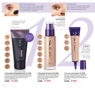 22130597
Fair
Nude
30596
Porcelain
30598
Nude
Pink
30599
Light
Ivory
30600
Natural
Beige
30601
Olive
Beige
30615
Fair
Light
30616
Nude
Pink
30617
Nude
Beige
32283
Vanilla
32284
Porcelain
32285
Natural
Rose
32286
Natural
Nude
32287
Light
Ivory
32288
Natural
Beige
62
ባ Maquillaje Iluminador The ONE
Maquillaje ligero con efecto iluminador que
proporciona a la piel una textura satinada y
natural con tecnología HaloLight™. No
graso. SPF 20. 30 ml.
17,00€ 11,95€
ቢ Maquillaje Everlasting Extreme The ONE
Fórmula cubriente, duradera y natural que permanece
intacta durante 25 horas. Fórmula anti-humedad* con
Complejo SkinRenew revitalizante y factor de
protección SPF 30. 30 ml.
17,00€ 11,95€
ቤ Corrector Iluminador The ONE
Corrector cremoso de efecto iluminador con
tecnología HaloLight™ que difumina la luz y
minimiza las imperfecciones. Fórmula ligera, no
grasa. 10 ml.
12,00€ 8,95€
BASE DE MAQUILLAJE CORRECTOR
Si las imperfecciones siguen siendo visibles,
aplica el corrector con las yemas de los
dedos mediante pequeños toques.
Elige el Maquillaje Iluminador para conseguir
una cobertura ligera y súper natural. Opta
por el Maquillaje Everlasting Extreme para
una cobertura total y duradera.
Cobertura extrema, de
larga duración y súper
confortable*
*
Test de consumo
El Maquillaje
PERFECCIONA
y satina la
superﬁcie de la
piel mostrando su
belleza natural
El Corrector
ILUMINA el
contorno de los
ojos y reduce
la apariencia de
bolsas y ojeras**
.
**
Test de consumo
realizado en 104
mujeres
Resistente al
agua con factor
protector
SPF 30
ቢ
ባ
ቤ
 