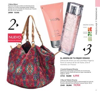 3
2
67
NUEVO
EXISTENCIAS LIMITADAS
MAQUILLAJEYTENDENCIAS
ቤ Bolso Midori
Espacioso bolso que combina el estilo boho de los
setenta con un fresco estampado paisley. Poliéster
satinado con asas trenzadas de imitación piel. Tamaño:
29 x 29 x 33 cm. Accesorio.
28989 19,95€
FLOR DE
AZAHAR
POMELO
VETIVER
AROMA FLORAL
ቦ Eau de Toilette Vivacity
Un aroma que desprende alegría y espontaneidad con notas de
Pomelos, delicadas ﬂores de Azahar y sensual Vetiver. 50 ml.
25401 28,00€ 19,95€
ብ Loción Corporal Vivacity
Hidratante corporal ligera perfumada con el aroma de la
fragancia Vivacity. Nueva fórmula con mayor intensidad de
fragancia. 150 ml.
31725 10,00€ 6,95€
EL AROMA DE TU MEJOR VERANO
Disfruta del verano con esta carismática fragancia
ﬂoral con esencia de ﬂor de Azahar. ¡Vive el
momento con Vivacity!
ቤ
ብ
ቦ
 