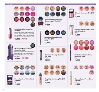30520
Tiramisu
30523
Strawberry
Cream
30526
Rose
Diamond
30524
Lilac
Silk
30527
Night
Orchid
30525
Mulberry
Mauve
30533
Cherry
Chic
30522
Ballerina
Rose
30534
Cappuccino
30530
London
Red
30531
Ruby
Rouge
30969
Black
Pearl
30970
Bronzed
Brown
30971
Silver
Grey
30972
Rose
Taupe
30973
Pink
Mauve
30974
Midnight
Purple
30975
Denim
Blue
30976
Forest
Green
30977
Pink
Glow
30978
Shimmer
Rose
30979
Luminous
Peach
31594
Fair
31595
Light
31596
Medium
31168
Deep
Beige
31166
Light
Nude
31167
Fair
Beige
31158
Nude
Porcelain
31159
Nude
Beige
31160
Porcelain
31161
Fair
Nude
31165
Mahogany
31162
Nude
Pink
31163
Natural
Beige
31164
Light
Ivory
31194
Amethyst
Rock
30528
Fuchsia
Allure
30744
Beige
Pearl
30745
Rose
Gold
30746
Golden
Brown
30747
Olive
Green
30748
Petroleum
Shine
30749
Deep
Indigo
30750
Intense
Plum
30751
Shimmering
Steel
31433
Nude
Rose
31434
Spicy
Nude
31435
Perfect
Pink
31436
Clover
Haze
31437
Vibrant
Pink
31438
Coral
Ideal
31439
Real
Red
31440
Smoke
Red
30475
Black
30476
Brown
30478
Grey
30477
Blue
30628
Nude
Reﬂection
30629
Rose
Glacier
30631
Soft
Coral
30632
Iridescent
Blush
30635
Plum
Dimension
31189
Intense
Black
68
Esmalte de Uñas Long Wear
The ONE
Esmalte de uñas de larga duración con
colores de gran cobertura. Formulado
con Tecnología Expert Gel que uniﬁca
el color y lo hace más resistente. 8 ml.
12,00€ 7,95€
Colorete Iluminador The ONE
4 g.
14,00€
Bálsamo de Belleza BB Cream
SPF 30 The ONE
30 ml.
15,00€
Dúo de Sombras Colour Match
The ONE
2 g.
15,00€
Gloss de Labios Power Shine
The ONE
5 ml.
13,00€
Corrector de Larga Duración
The ONE
10 ml.
12,00€
Maquillaje Everlasting The ONE
30 ml.
17,00€
Perﬁlador de Labios Colour
Stylist The ONE
0.3 g.
11,00€
Delineador Líquido de Ojos
Stylo The ONE
0.8 ml.
13,00€
Máscara de Pestañas Doble
Efecto The ONE
Máscara con doble efecto. Elige entre
pestañas largas o con más volumen.
Fórmula diseñada para durar todo el
día*. 8 ml.
16,00€ 11,95€
Sombra de Ojos en Crema
Colour Impact The ONE
4 g.
13,00€
*
Test de consumo en 99 mujeres.
THE ONE
 