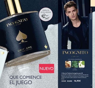 93
ባ Eau de Toilette Incógnito para Él
La partida se juega en tu piel con el aroma afrutado de
Physalis con corazón aromático de Té helado, Lavanda
y hojas de Cedro sobre seductor fondo de Pachuli.
50 ml.
32540 25,00€ 16,95€
ባ
DISFRUTA
DE SU AROMA
QUE COMIENCE
EL JUEGO
NUEVO PHYSALIS HOJAS
DE CEDRO
PACHULI
AFRUTADA AMADERADA
FRAGANCIAS
 