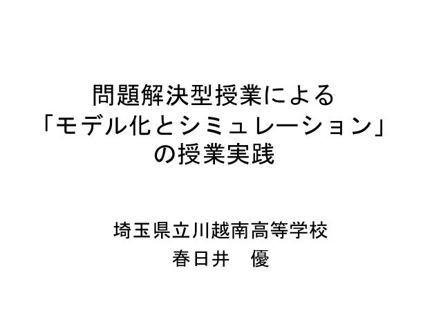 問題解決型授業による
「モデル化とシミュレーション」
の授業実践
埼玉県立川越南高等学校
春日井 優
 