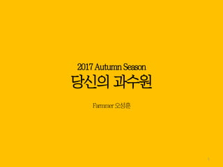 2017Autumn Season
당신의 과수원
Farmer 오성훈
1
 