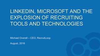 LINKEDIN, MICROSOFT AND THE
EXPLOSION OF RECRUITING
TOOLS AND TECHNOLOGIES
Michael Overell – CEO, RecruitLoop
August, 2016
 