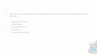  Which group of ranking factors do SEOs generally considered to have the largest influence on
rankings?
a. Engagement metrics
b. Social shares
c. Link-based metrics
d. Site speed
e. Exact match domains
 