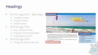 Headings
 <h1>H1 tags</h1> - Main topic
 Category names
 Product names
 Article names
 <h2>H2 tags</h2>
 Buy + product name
 Product names on gridwalls
 Subcategory names
 <h3>H3 tags</h3>
 Things you didn’t make H2s
 