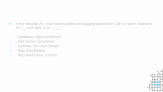  In the following URL: http://store.example.com/category/keyword?id=123#top "store" represents
the ____ and "com" is the ________
a. Subdomain, Top-Level Domain
b. Root Domain, Subdomain
c. Subfolder, Top-Level Domain
d. Page, Root Domain
e. Top-Level Domain, Protocol
 