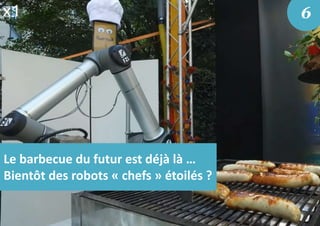Le barbecue du futur est déjà là …
Bientôt des robots « chefs » étoilés ?
6
 