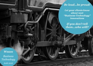 Be loud…be proud!
Let your clients know
about next
“Business-Technology”
innovations
If you don’t tell
them…who will?
Weave
Business
Technology
Août 2016
 