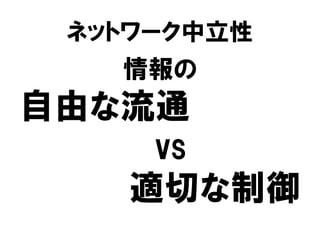 ネットワーク中立性
情報の
自由な流通
vs
適切な制御
 
