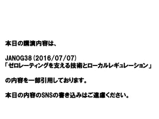 本日の講演内容は、
JANOG38(2016/07/07)
「ゼロレーティングを支える技術とローカルレギュレーション」
の内容を一部引用しております。
本日の内容のSNSの書き込みはご遠慮ください。
 