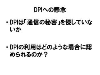 DPIへの懸念
• DPIは「通信の秘密」を侵していな
いか
• DPIの利用はどのような場合に認
められるのか？
 