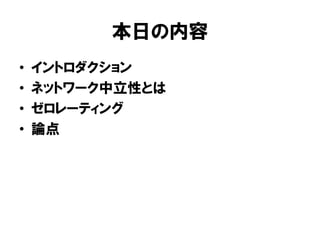 本日の内容
• イントロダクション
• ネットワーク中立性とは
• ゼロレーティング
• 論点
 