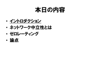 本日の内容
• イントロダクション
• ネットワーク中立性とは
• ゼロレーティング
• 論点
 
