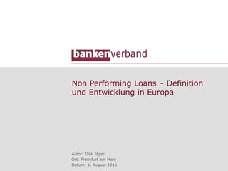 Non Performing Loans – Definition
und Entwicklung in Europa
Autor: Dirk Jäger
Ort: Frankfurt am Main
Datum: 1. August 2016
 