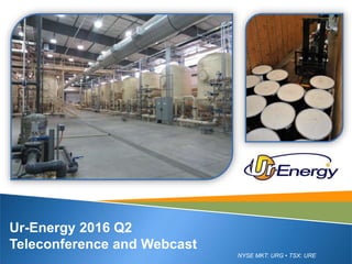 NYSE MKT: URG • TSX: URE
Ur-Energy 2016 Q2
Teleconference and Webcast
 