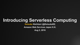 Introducing Serverless Computing
Keisuke Nishitani (@Keisuke69)
Amazon Web Services Japan K.K.
Aug 2, 2016
 