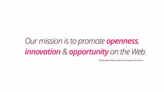 Our mission is to promote openness,
innovation & opportunity on the Web.
Mozilla Mission(https://www.mozilla.org/en-US/mission/)
 
