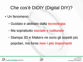 CC BY-SA
Marco Fioretti
marco@freeknowledge.eu
Che cos'è DiDIY (Digital DIY)?
● Un fenomeno:
– Guidato e abilitato dalla t...