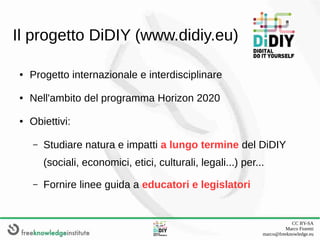 CC BY-SA
Marco Fioretti
marco@freeknowledge.eu
Il progetto DiDIY (www.didiy.eu)
● Progetto internazionale e interdisciplin...