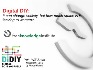 Digital DIY:
It can change society, but how much space is it
leaving to women?
Yes, WE Stem
March 8th, 2016
by Marco Fioretti
 