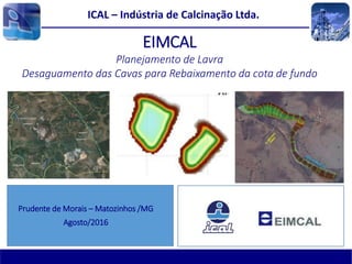 Prudente de Morais – Matozinhos /MG
Agosto/2016
EIMCAL
Planejamento de Lavra
Desaguamento das Cavas para Rebaixamento da cota de fundo
ICAL – Indústria de Calcinação Ltda.
 
