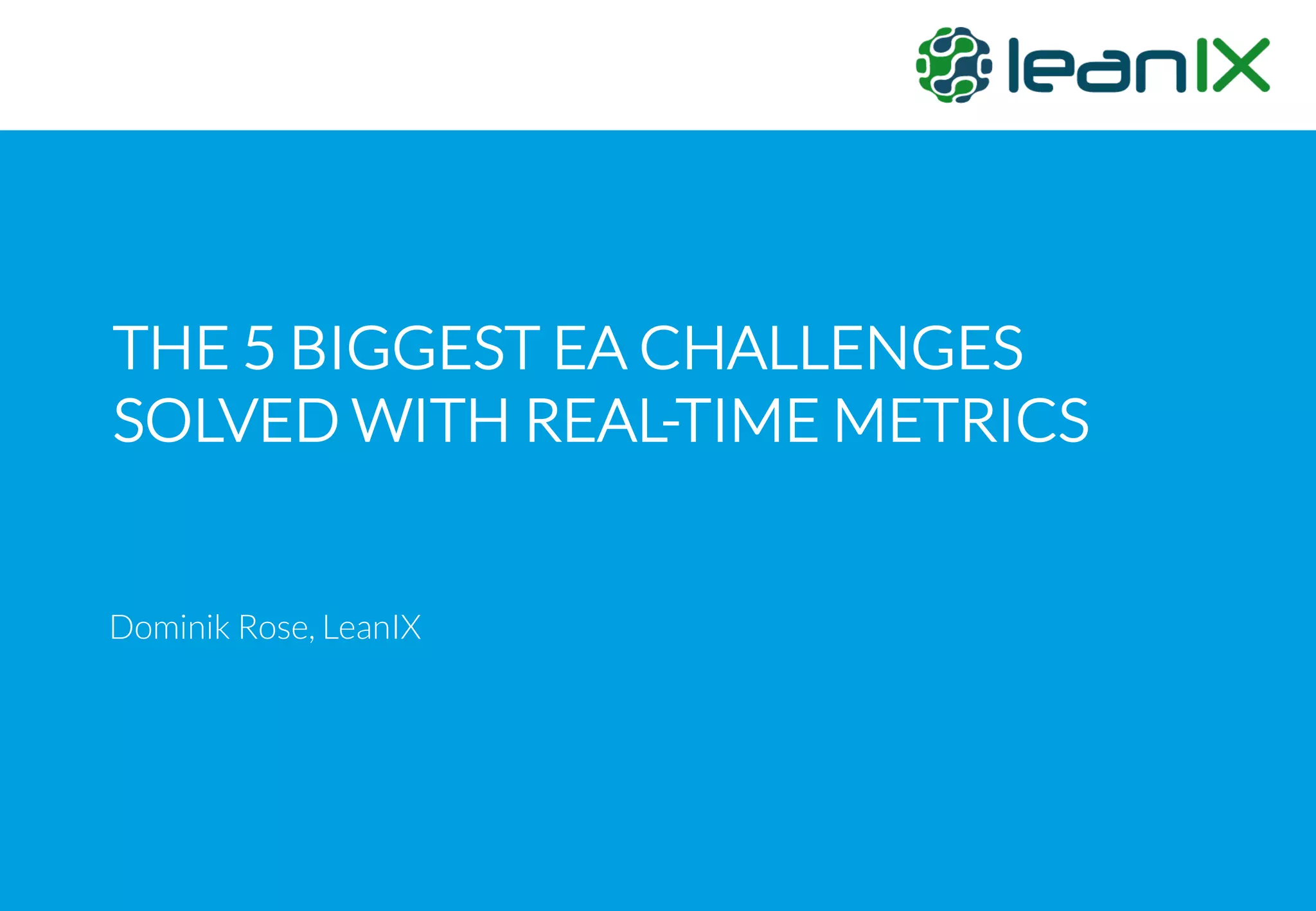 THE 5 BIGGEST EA CHALLENGES
SOLVED WITH REAL-TIME METRICS
Dominik Rose, LeanIX
 