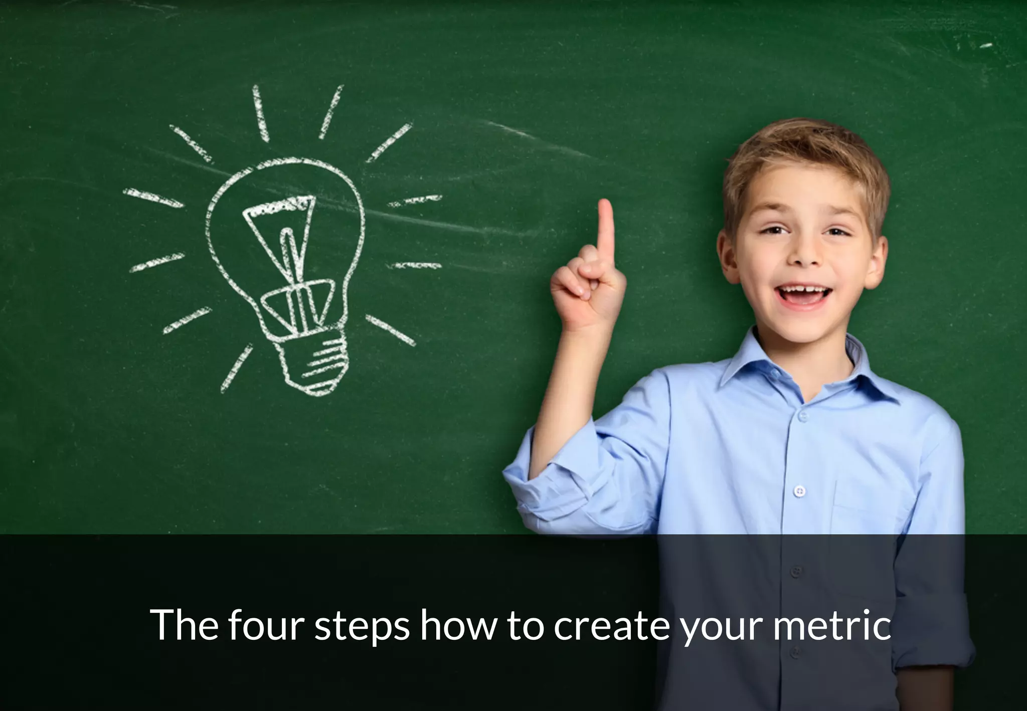 30
The four steps how to create your metric
 