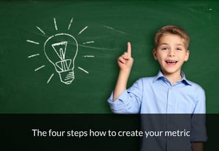 30
The four steps how to create your metric
 