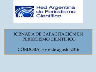 JORNADA DE CAPACITACIÓN EN
PERIODISMO CIENTÍFICO
CÓRDOBA, 5 y 6 de agosto 2016
 