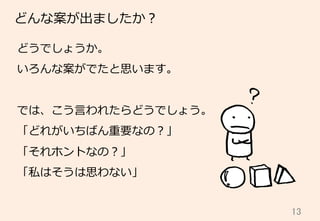 13	
どんな案が出ましたか？
どうでしょうか。
いろんな案がでたと思います。
では、こう⾔言われたらどうでしょう。
「どれがいちばん重要なの？」
「それホントなの？」
「私はそうは思わない」
 